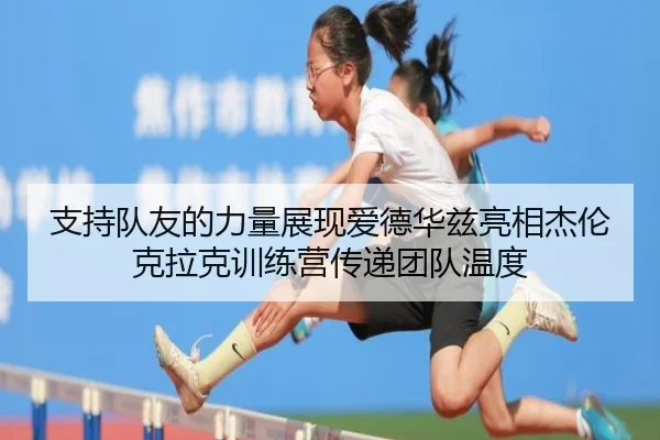 支持队友的力量展现爱德华兹亮相杰伦克拉克训练营传递团队温度